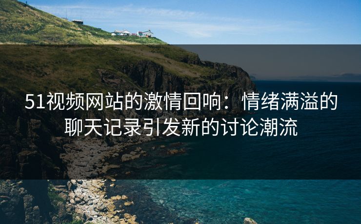 51视频网站的激情回响：情绪满溢的聊天记录引发新的讨论潮流