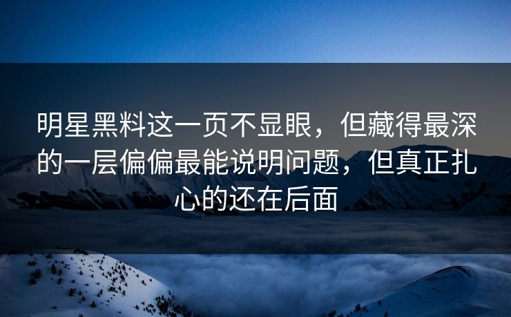 明星黑料这一页不显眼,但藏得最深的一层偏偏最能说明问题,但真正扎心的还在后面