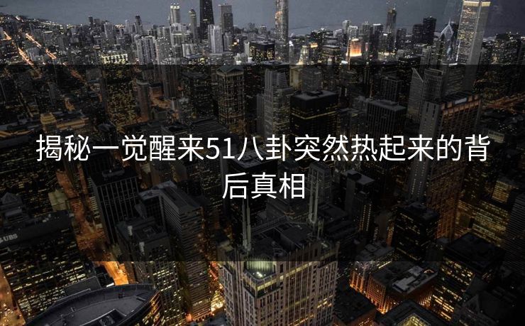 揭秘一觉醒来51八卦突然热起来的背后真相