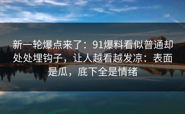 新一轮爆点来了:91爆料看似普通却处处埋钩子,让人越看越发凉:表面是瓜,底下全是情绪