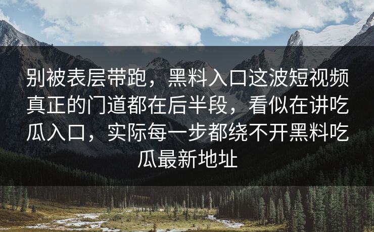 别被表层带跑,黑料入口这波短视频真正的门道都在后半段,看似在讲吃瓜入口,实际每一步都绕不开黑料吃瓜最新地址