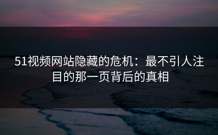 51视频网站隐藏的危机:最不引人注目的那一页背后的真相
