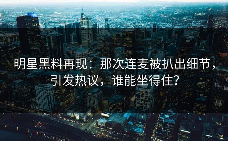 明星黑料再现:那次连麦被扒出细节,引发热议,谁能坐得住?
