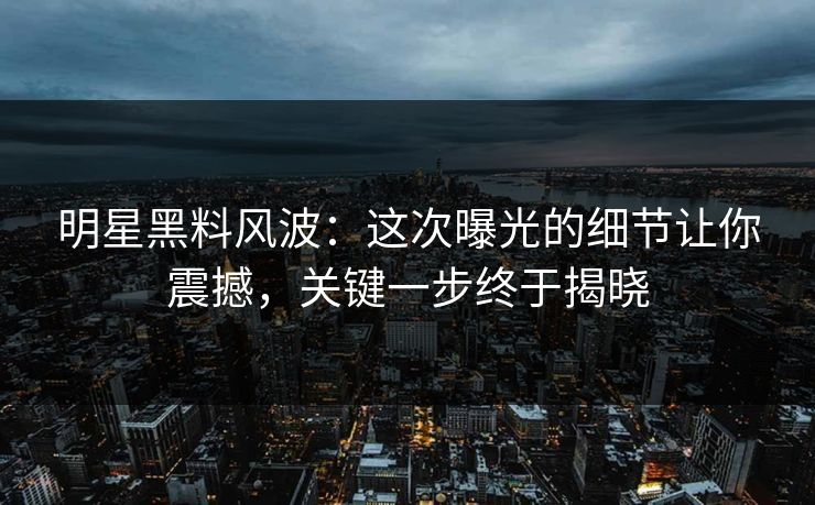 明星黑料风波:这次曝光的细节让你震撼,关键一步终于揭晓