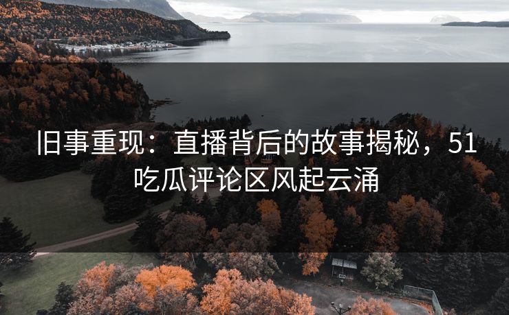 旧事重现:直播背后的故事揭秘,51吃瓜评论区风起云涌