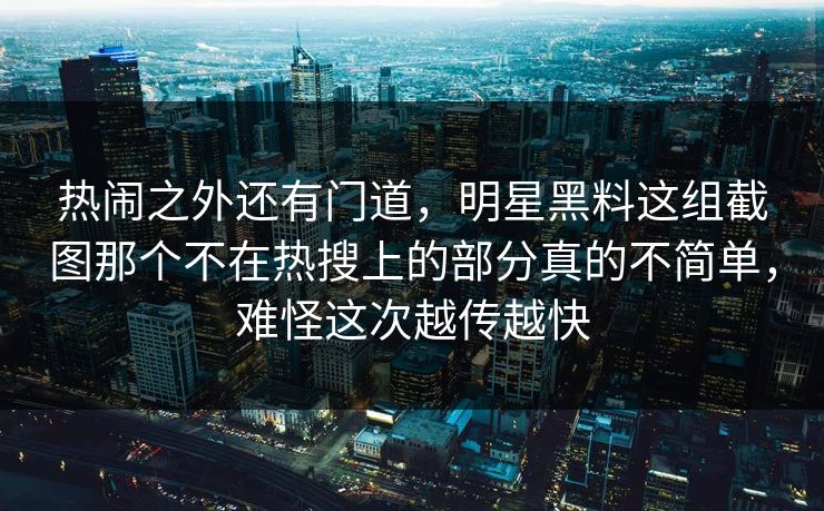 热闹之外还有门道,明星黑料这组截图那个不在热搜上的部分真的不简单,难怪这次越传越快