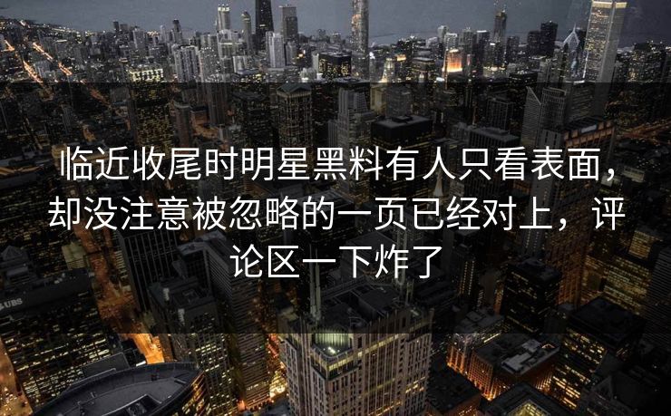 临近收尾时明星黑料有人只看表面，却没注意被忽略的一页已经对上，评论区一下炸了