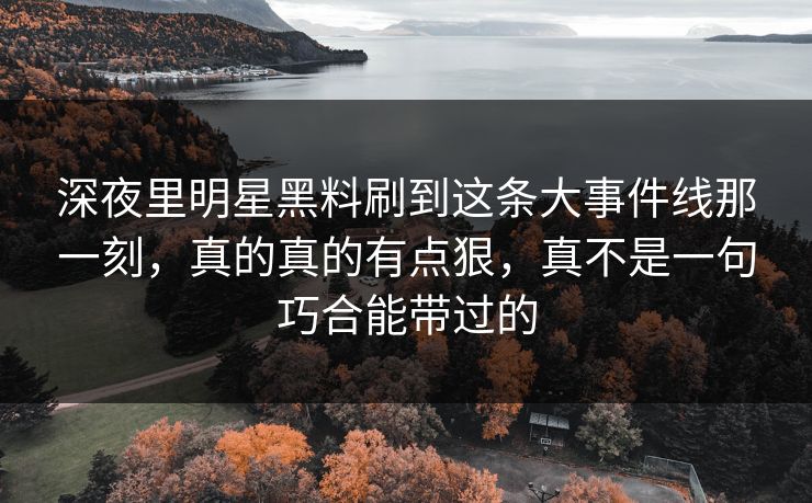 深夜里明星黑料刷到这条大事件线那一刻,真的真的有点狠,真不是一句巧合能带过的
