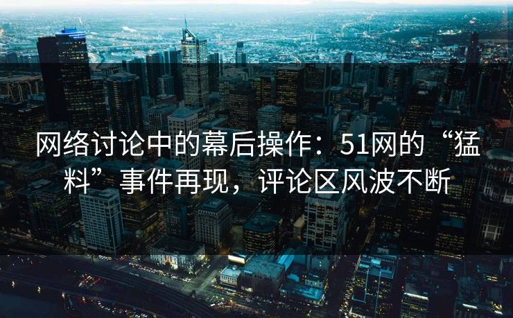 网络讨论中的幕后操作:51网的“猛料”事件再现,评论区风波不断