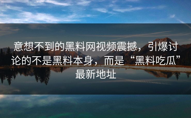 意想不到的黑料网视频震撼，引爆讨论的不是黑料本身，而是“黑料吃瓜”最新地址