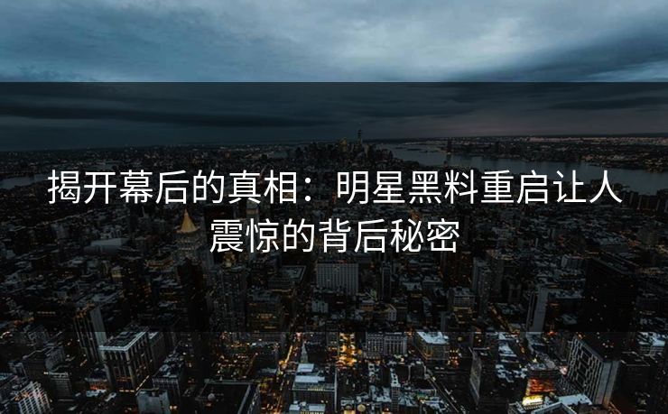 揭开幕后的真相:明星黑料重启让人震惊的背后秘密