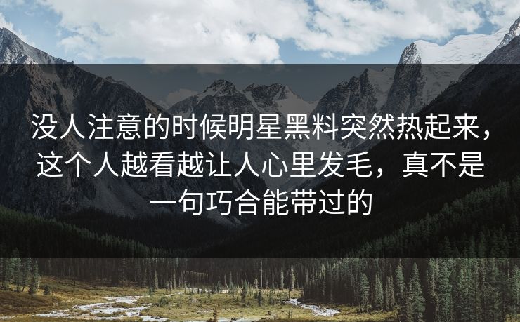 没人注意的时候明星黑料突然热起来，这个人越看越让人心里发毛，真不是一句巧合能带过的