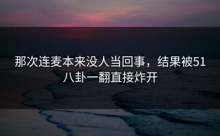那次连麦本来没人当回事，结果被51八卦一翻直接炸开