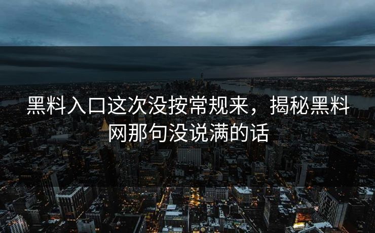 黑料入口这次没按常规来,揭秘黑料网那句没说满的话