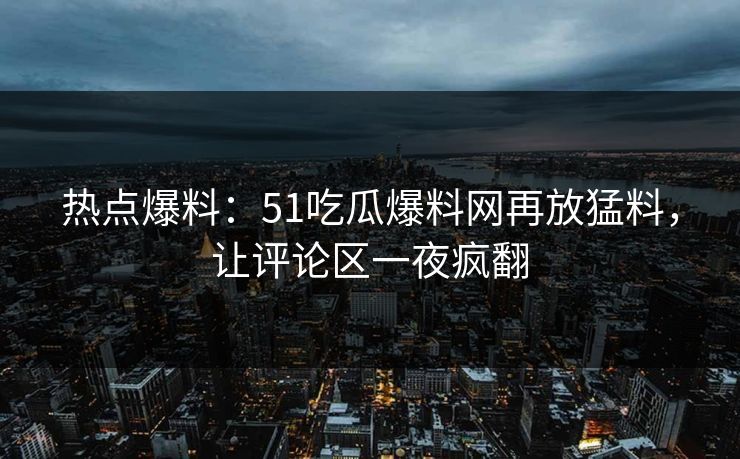 热点爆料:51吃瓜爆料网再放猛料,让评论区一夜疯翻