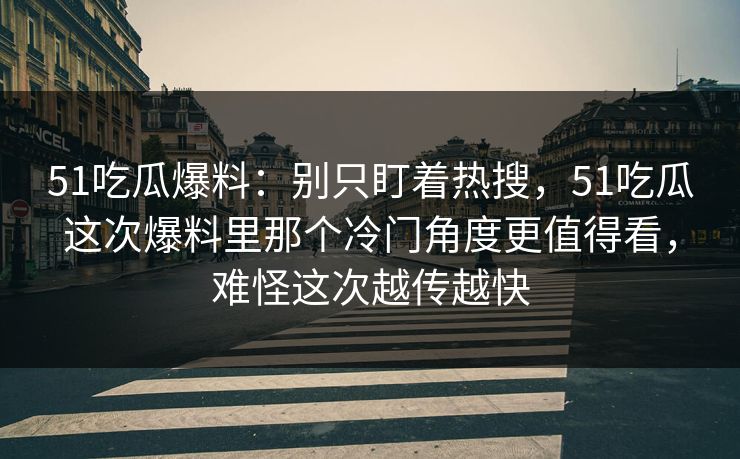 51吃瓜爆料:别只盯着热搜,51吃瓜这次爆料里那个冷门角度更值得看,难怪这次越传越快