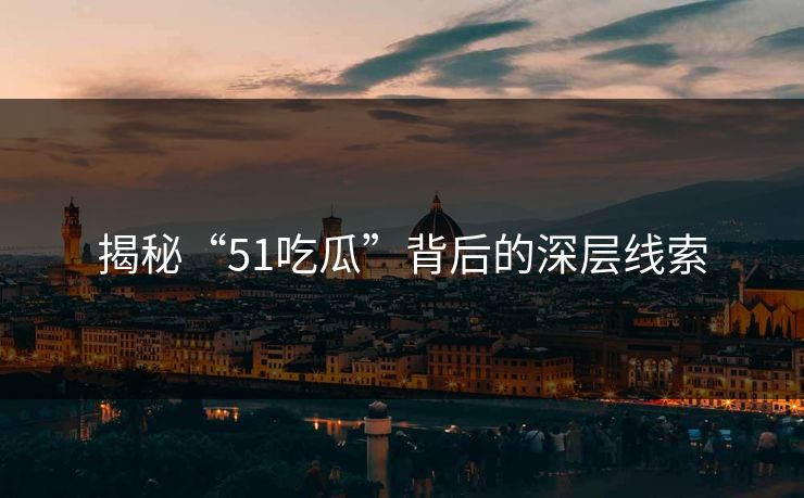 揭秘“51吃瓜”背后的深层线索