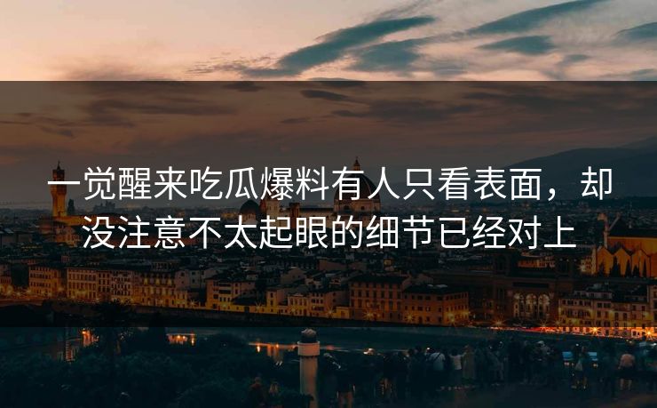 一觉醒来吃瓜爆料有人只看表面,却没注意不太起眼的细节已经对上