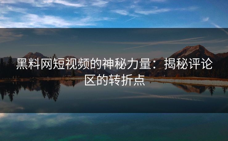 黑料网短视频的神秘力量：揭秘评论区的转折点