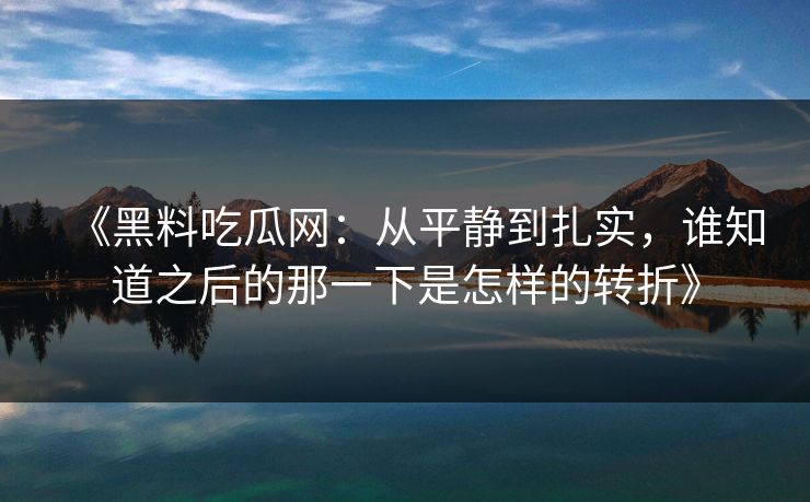 《黑料吃瓜网:从平静到扎实,谁知道之后的那一下是怎样的转折》