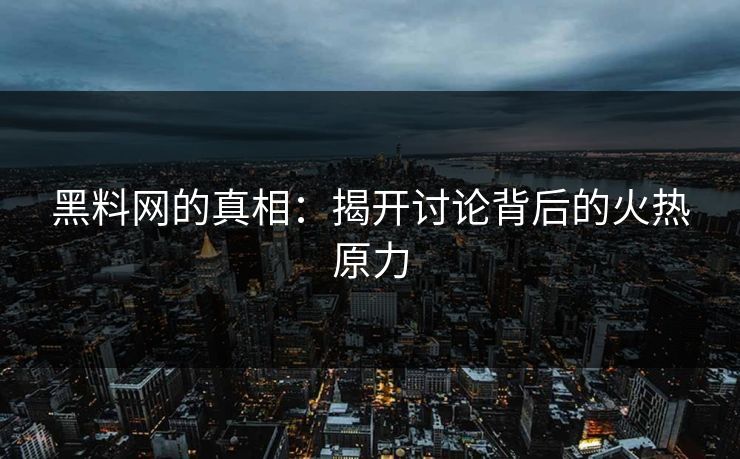 黑料网的真相:揭开讨论背后的火热原力