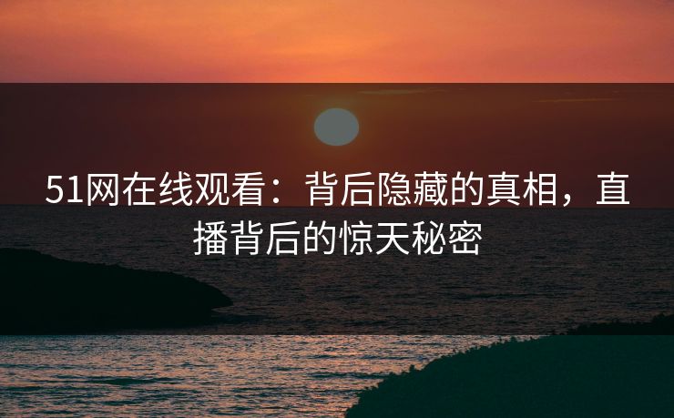 51网在线观看:背后隐藏的真相,直播背后的惊天秘密