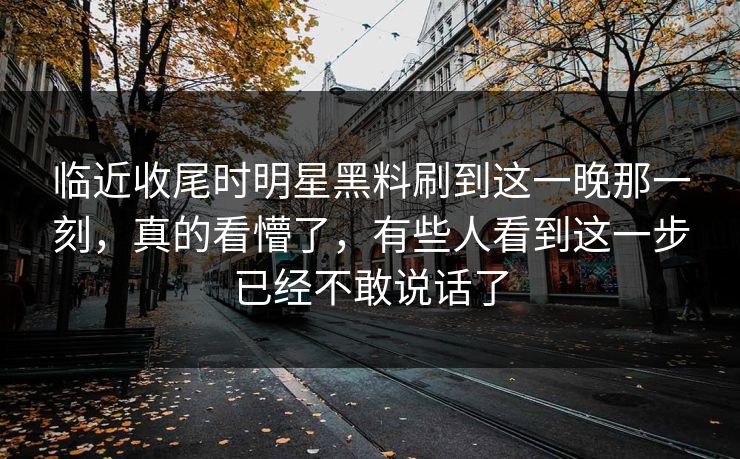 临近收尾时明星黑料刷到这一晚那一刻，真的看懵了，有些人看到这一步已经不敢说话了