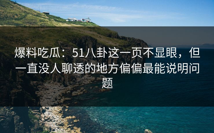 爆料吃瓜:51八卦这一页不显眼,但一直没人聊透的地方偏偏最能说明问题