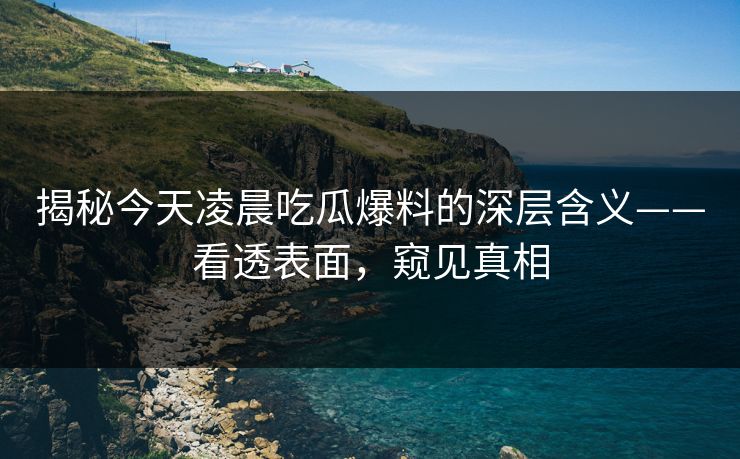 揭秘今天凌晨吃瓜爆料的深层含义——看透表面,窥见真相