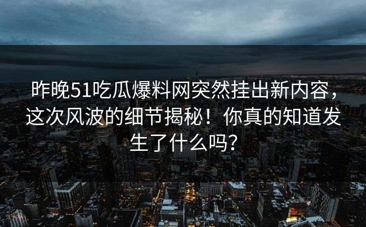 昨晚51吃瓜爆料网突然挂出新内容,这次风波的细节揭秘!你真的知道发生了什么吗?