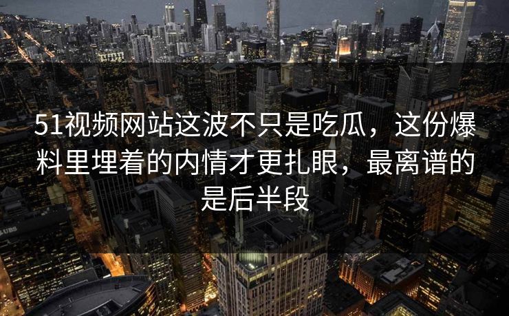 51视频网站这波不只是吃瓜，这份爆料里埋着的内情才更扎眼，最离谱的是后半段