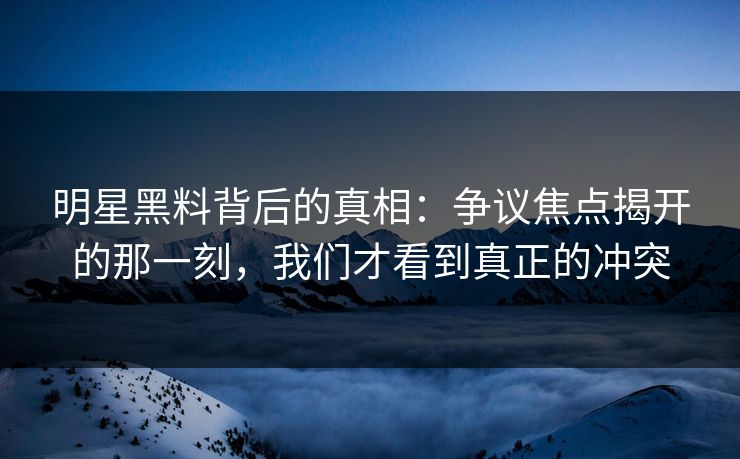 明星黑料背后的真相：争议焦点揭开的那一刻，我们才看到真正的冲突