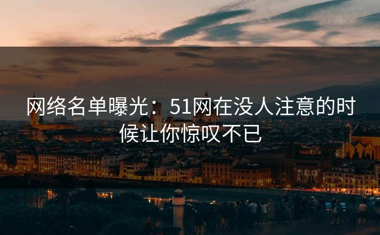 网络名单曝光：51网在没人注意的时候让你惊叹不已