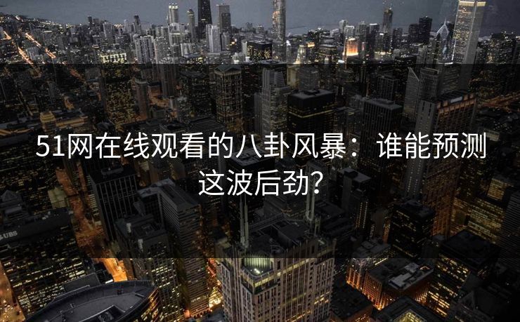 51网在线观看的八卦风暴：谁能预测这波后劲？