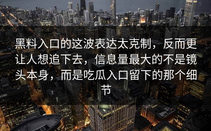 黑料入口的这波表达太克制，反而更让人想追下去，信息量最大的不是镜头本身，而是吃瓜入口留下的那个细节