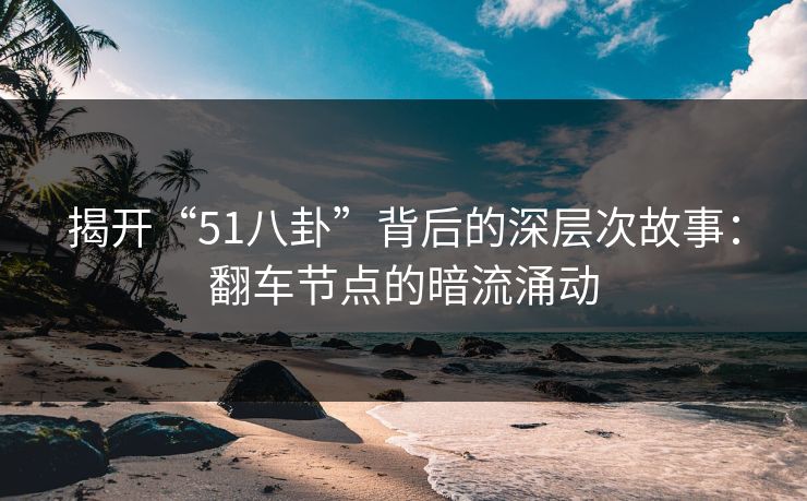 揭开“51八卦”背后的深层次故事：翻车节点的暗流涌动