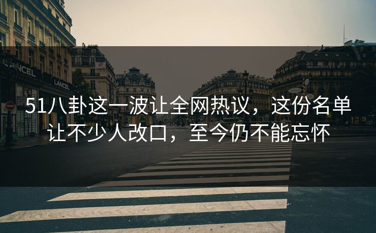51八卦这一波让全网热议，这份名单让不少人改口，至今仍不能忘怀
