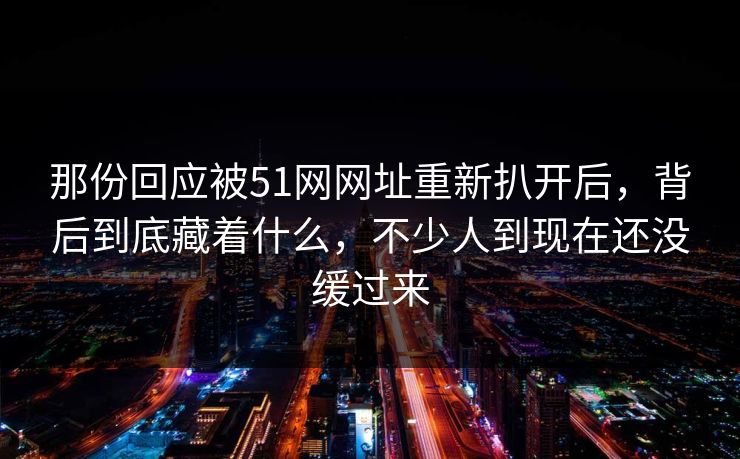 那份回应被51网网址重新扒开后，背后到底藏着什么，不少人到现在还没缓过来