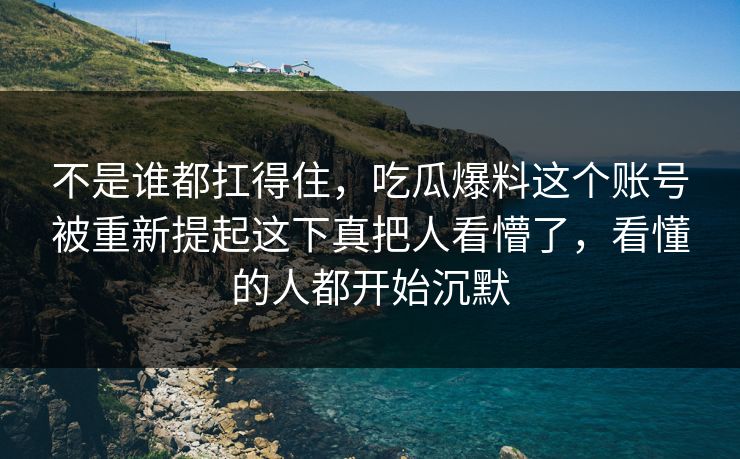 不是谁都扛得住，吃瓜爆料这个账号被重新提起这下真把人看懵了，看懂的人都开始沉默