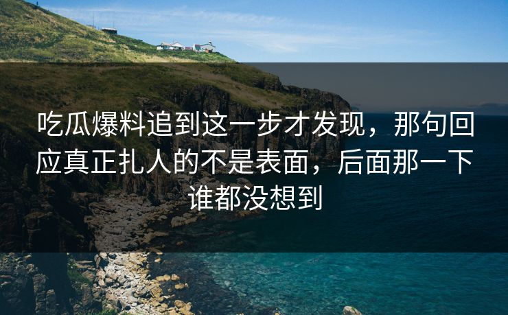 吃瓜爆料追到这一步才发现，那句回应真正扎人的不是表面，后面那一下谁都没想到