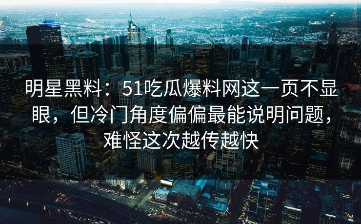明星黑料：51吃瓜爆料网这一页不显眼，但冷门角度偏偏最能说明问题，难怪这次越传越快