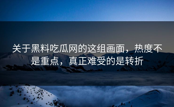 关于黑料吃瓜网的这组画面，热度不是重点，真正难受的是转折