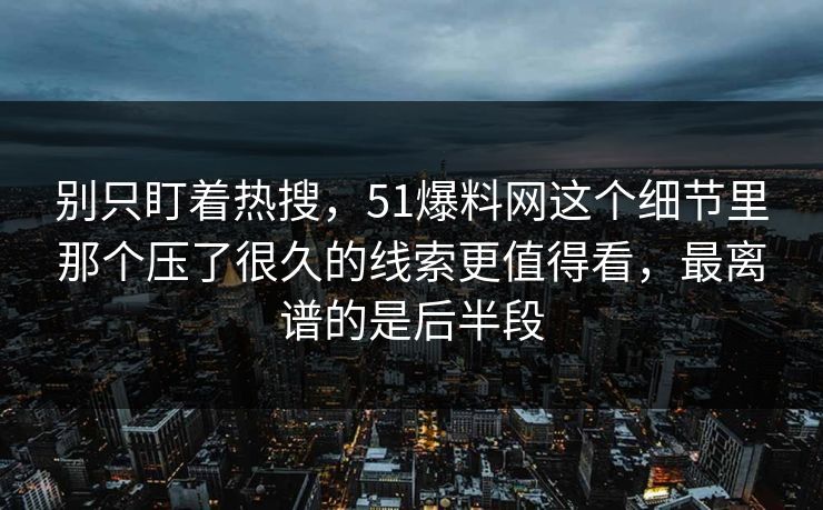 别只盯着热搜，51爆料网这个细节里那个压了很久的线索更值得看，最离谱的是后半段