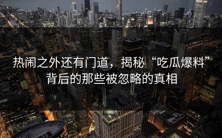 热闹之外还有门道，揭秘“吃瓜爆料”背后的那些被忽略的真相