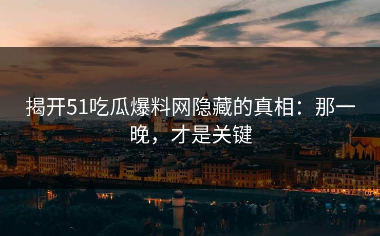 揭开51吃瓜爆料网隐藏的真相：那一晚，才是关键