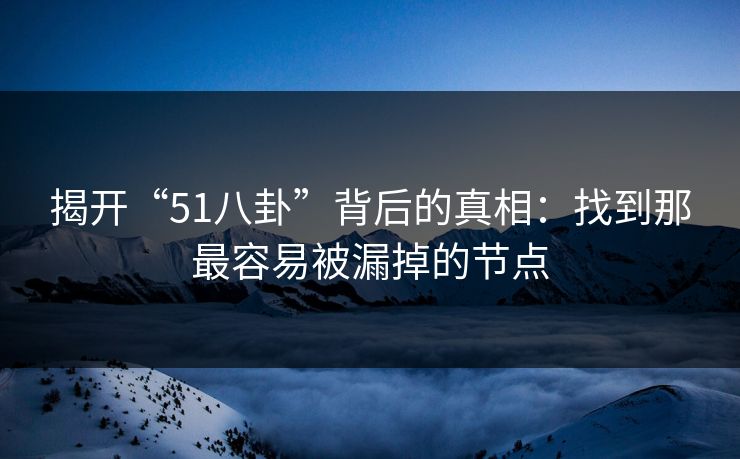 揭开“51八卦”背后的真相：找到那最容易被漏掉的节点