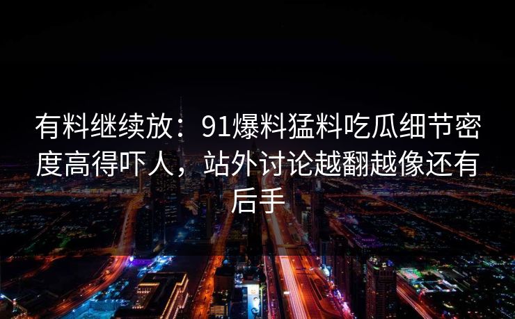 有料继续放：91爆料猛料吃瓜细节密度高得吓人，站外讨论越翻越像还有后手