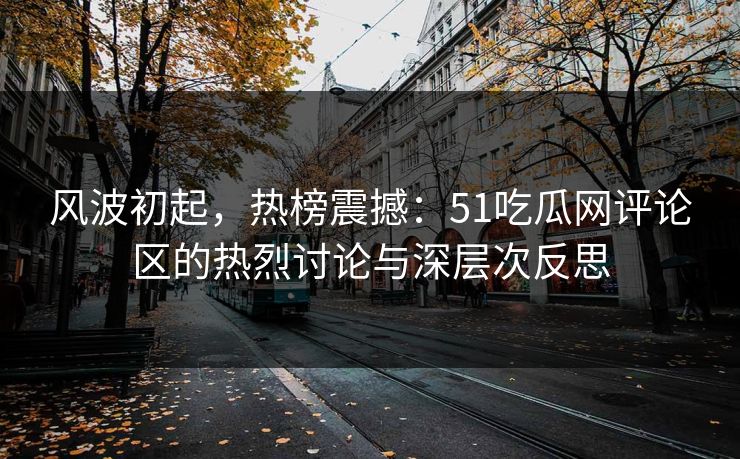 风波初起，热榜震撼：51吃瓜网评论区的热烈讨论与深层次反思