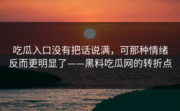 吃瓜入口没有把话说满，可那种情绪反而更明显了——黑料吃瓜网的转折点