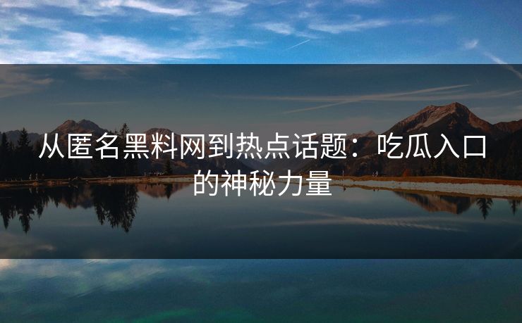 从匿名黑料网到热点话题：吃瓜入口的神秘力量